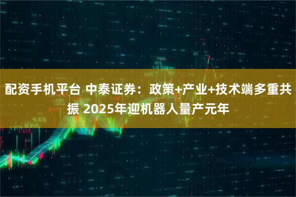 配资手机平台 中泰证券：政策+产业+技术端多重共振 2025年迎机器人量产元年