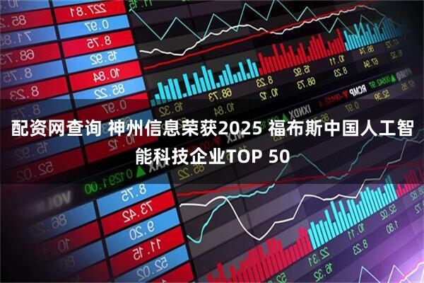 配资网查询 神州信息荣获2025 福布斯中国人工智能科技企业TOP 50