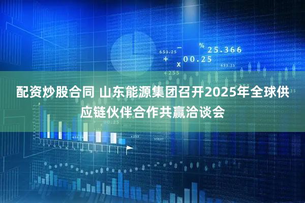 配资炒股合同 山东能源集团召开2025年全球供应链伙伴合作共赢洽谈会