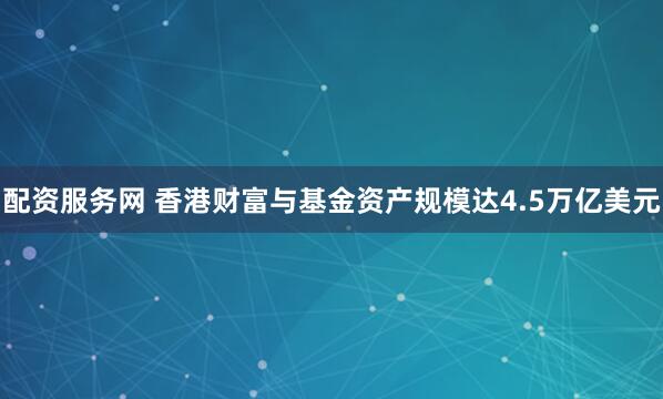 配资服务网 香港财富与基金资产规模达4.5万亿美元