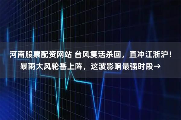 河南股票配资网站 台风复活杀回，直冲江浙沪！暴雨大风轮番上阵，这波影响最强时段→