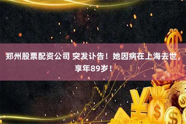 郑州股票配资公司 突发讣告！她因病在上海去世，享年89岁！