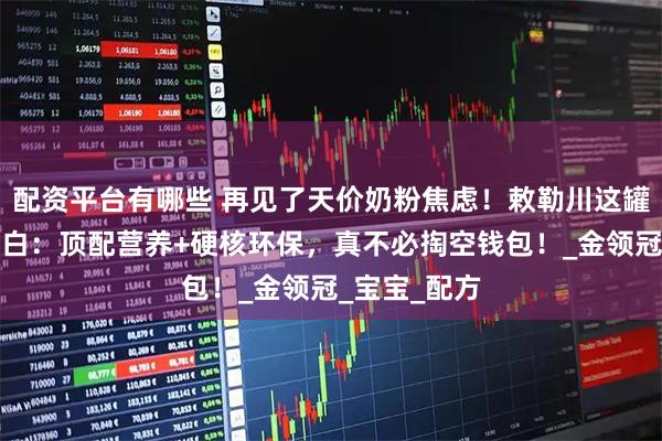 配资平台有哪些 再见了天价奶粉焦虑！敕勒川这罐国货让我明白：顶配营养+硬核环保，真不必掏空钱包！_金领冠_宝宝_配方