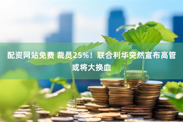 配资网站免费 裁员25%！联合利华突然宣布高管或将大换血