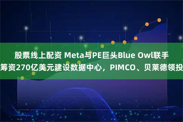股票线上配资 Meta与PE巨头Blue Owl联手筹资270亿美元建设数据中心，PIMCO、贝莱德领投