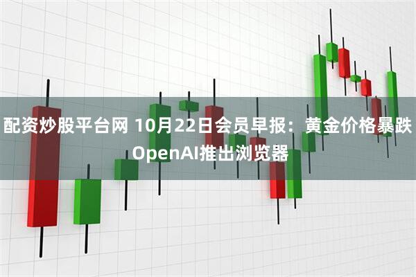 配资炒股平台网 10月22日会员早报：黄金价格暴跌 OpenAI推出浏览器
