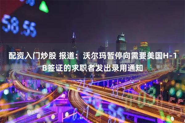 配资入门炒股 报道：沃尔玛暂停向需要美国H-1B签证的求职者发出录用通知