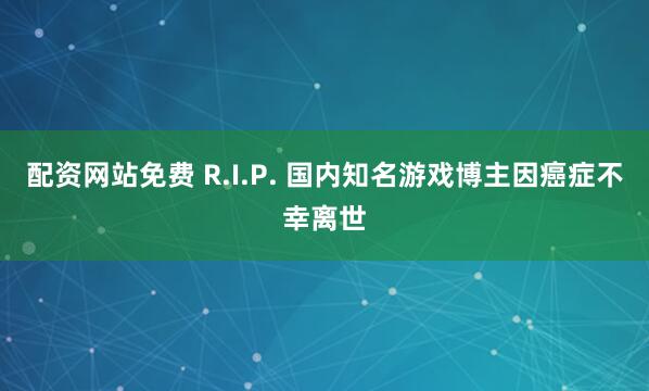 配资网站免费 R.I.P. 国内知名游戏博主因癌症不幸离世