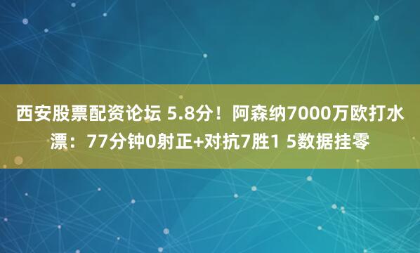 西安股票配资论坛 5.8分！阿森纳7000万欧打水漂：77分钟0射正+对抗7胜1 5数据挂零