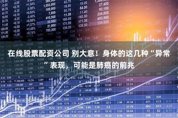 在线股票配资公司 别大意！身体的这几种“异常”表现，可能是肺癌的前兆