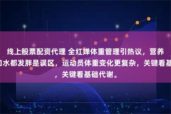 线上股票配资代理 全红婵体重管理引热议，营养师称喝口水都发胖是误区，运动员体重变化更复杂，关键看基础代谢。