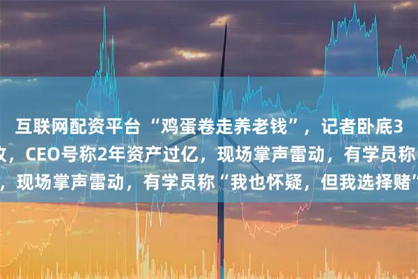 互联网配资平台 “鸡蛋卷走养老钱”，记者卧底3天封闭特训营手机被没收，CEO号称2年资产过亿，现场掌声雷动，有学员称“我也怀疑，但我选择赌”