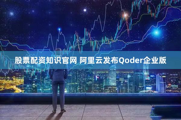 股票配资知识官网 阿里云发布Qoder企业版