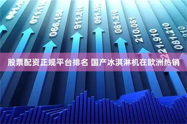 股票配资正规平台排名 国产冰淇淋机在欧洲热销