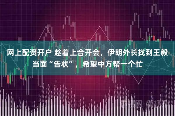 网上配资开户 趁着上合开会，伊朗外长找到王毅当面“告状”，希望中方帮一个忙