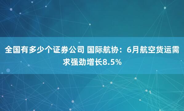 全国有多少个证券公司 国际航协：6月航空货运需求强劲增长8.5%