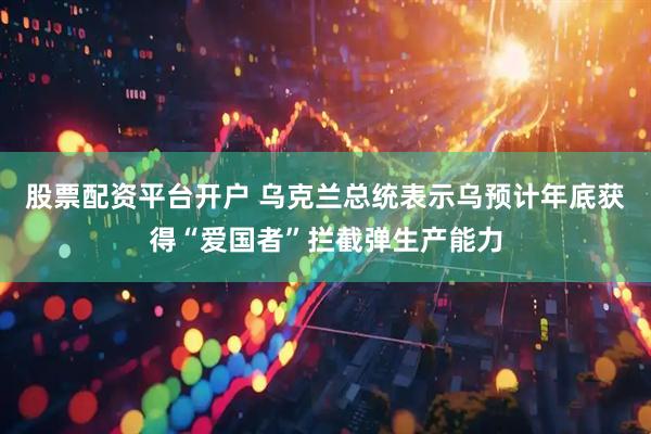股票配资平台开户 乌克兰总统表示乌预计年底获得“爱国者”拦截弹生产能力