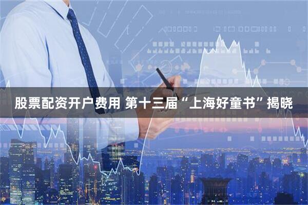 股票配资开户费用 第十三届“上海好童书”揭晓