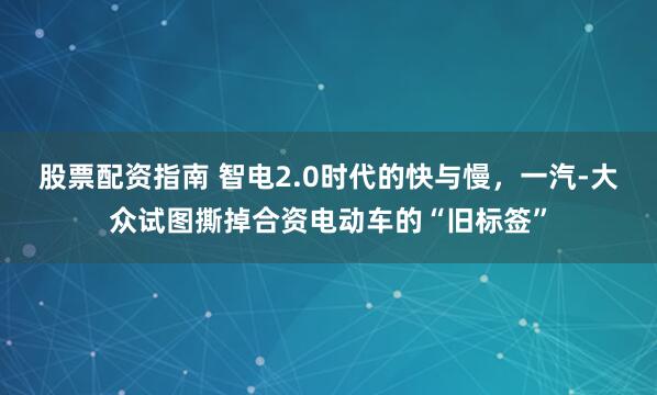 股票配资指南 智电2.0时代的快与慢，一汽-大众试图撕掉合资电动车的“旧标签”