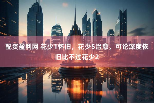 配资盈利网 花少1怀旧，花少5治愈，可论深度依旧比不过花少2